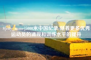 中国澳门5000米中国纪录-随着更多优秀运动员的涌现和训练水平的提升