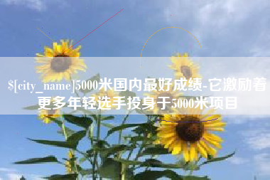 中国澳门5000米国内最好成绩-它激励着更多年轻选手投身于5000米项目