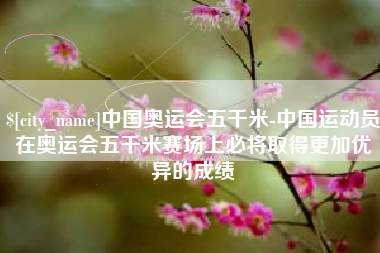 中国澳门中国奥运会五千米-中国运动员在奥运会五千米赛场上必将取得更加优异的成绩