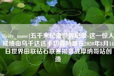 中国澳门五千米纪录世界纪录-这一惊人成绩由乌干达选手切普特盖在2020年8月14日世界田联钻石联赛揭幕战摩纳哥站创造