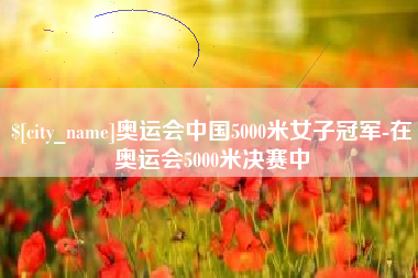 中国澳门奥运会中国5000米女子冠军-在奥运会5000米决赛中