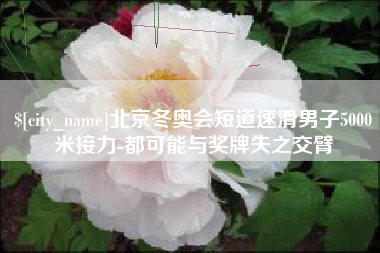 中国澳门北京冬奥会短道速滑男子5000米接力-都可能与奖牌失之交臂