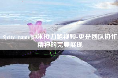 中国澳门50米接力跑视频-更是团队协作精神的完美展现