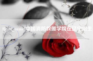 中国澳门中国消防救援学院在辽宁招生
