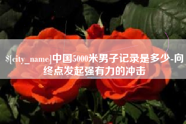 中国澳门中国5000米男子记录是多少-向终点发起强有力的冲击