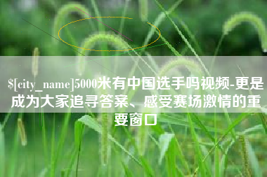 中国澳门5000米有中国选手吗视频-更是成为大家追寻答案、感受赛场激情的重要窗口