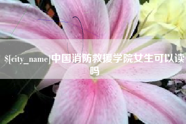 中国澳门中国消防救援学院女生可以读吗