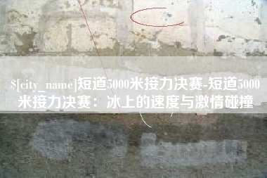 中国澳门短道5000米接力决赛-短道5000米接力决赛：冰上的速度与激情碰撞