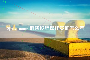 中国澳门消防设施操作员证怎么考