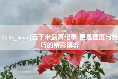 中国澳门五千米最高纪录-更是速度与技巧的精彩博弈