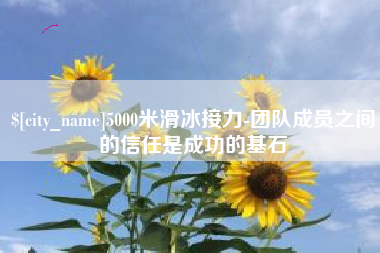 中国澳门5000米滑冰接力-团队成员之间的信任是成功的基石