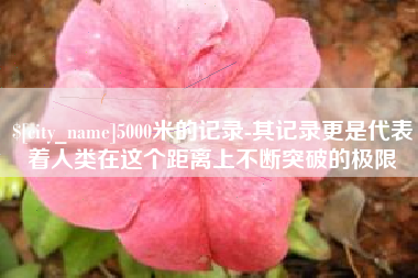 中国澳门5000米的记录-其记录更是代表着人类在这个距离上不断突破的极限