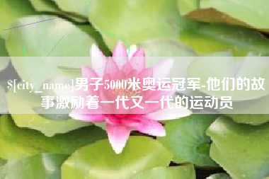 中国澳门男子5000米奥运冠军-他们的故事激励着一代又一代的运动员