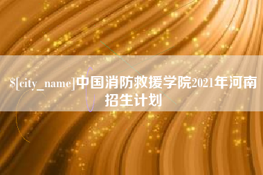 中国澳门中国消防救援学院2021年河南招生计划