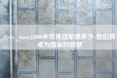 中国澳门5000米世界冠军是多少-他们将成为国家的骄傲