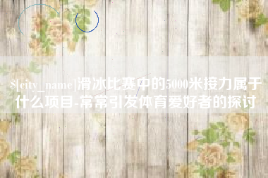 中国澳门滑冰比赛中的5000米接力属于什么项目-常常引发体育爱好者的探讨