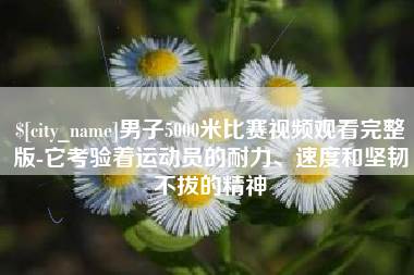 中国澳门男子5000米比赛视频观看完整版-它考验着运动员的耐力、速度和坚韧不拔的精神