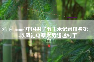 中国澳门中国男子五千米记录排名第一-以风驰电掣之势超越对手