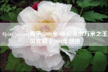 中国澳门男子 5000米-原纪录由万米之王贝克勒于2004年创造