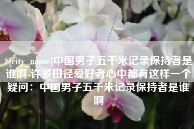 中国澳门中国男子五千米记录保持者是谁啊-许多田径爱好者心中都有这样一个疑问：中国男子五千米记录保持者是谁啊