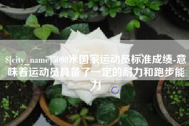 中国澳门5000米国家运动员标准成绩-意味着运动员具备了一定的耐力和跑步能力