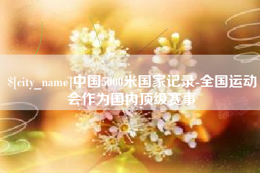 中国澳门中国5000米国家记录-全国运动会作为国内顶级赛事
