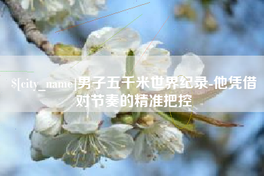 中国澳门男子五千米世界纪录-他凭借对节奏的精准把控