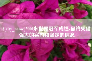 中国澳门5000米世界冠军成绩-最终凭借强大的实力和坚定的信念