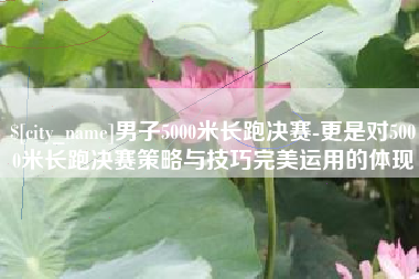 中国澳门男子5000米长跑决赛-更是对5000米长跑决赛策略与技巧完美运用的体现