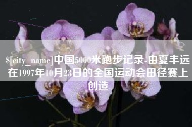 中国澳门中国5000米跑步记录-由夏丰远在1997年10月23日的全国运动会田径赛上创造