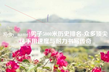 中国澳门男子5000米历史排名-众多顶尖选手用速度与耐力书写传奇