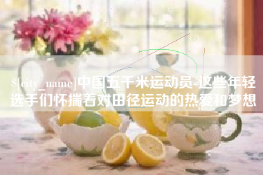 中国澳门中国五千米运动员-这些年轻选手们怀揣着对田径运动的热爱和梦想