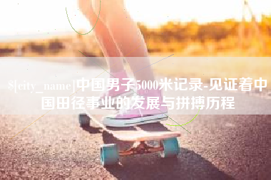 中国澳门中国男子5000米记录-见证着中国田径事业的发展与拼搏历程