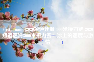 中国澳门2020短道速滑3000米接力赛-2020短道速滑3000米接力赛：冰上的速度与激情