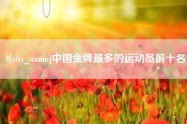 中国澳门中国金牌最多的运动员前十名