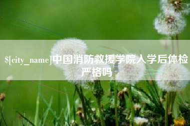 中国澳门中国消防救援学院入学后体检严格吗