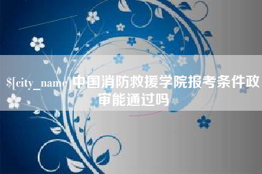 中国澳门中国消防救援学院报考条件政审能通过吗